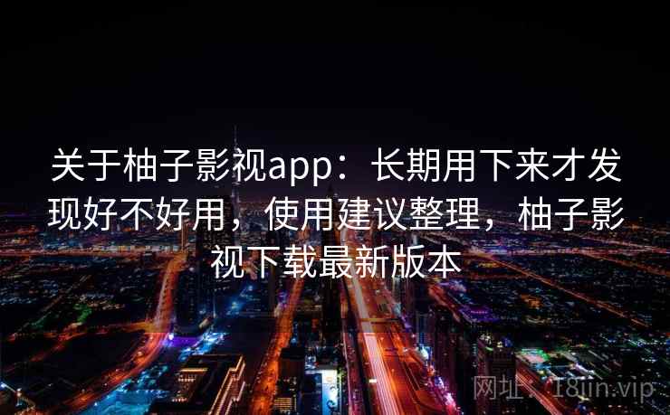 关于柚子影视app:长期用下来才发现好不好用,使用建议整理,柚子影视下载最新版本 第2张 关于柚子影视app:长期用下来才发现好不好用,使用建议整理,柚子影视下载最新版本 第2张