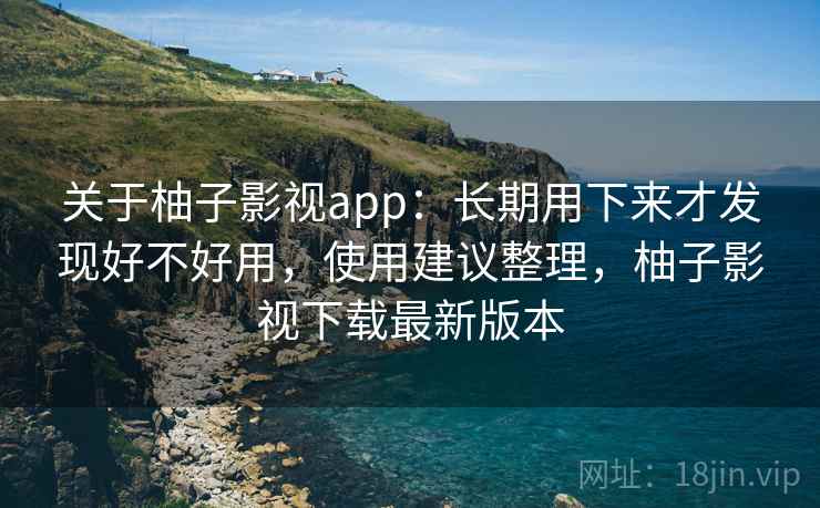 关于柚子影视app:长期用下来才发现好不好用,使用建议整理,柚子影视下载最新版本 第1张 关于柚子影视app:长期用下来才发现好不好用,使用建议整理,柚子影视下载最新版本 第1张