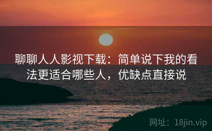 聊聊人人影视下载:简单说下我的看法更适合哪些人,优缺点直接说 第2张 聊聊人人影视下载:简单说下我的看法更适合哪些人,优缺点直接说 第2张