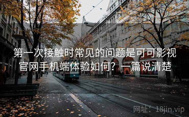 第一次接触时常见的问题是可可影视官网手机端体验如何？一篇说清楚  第2张