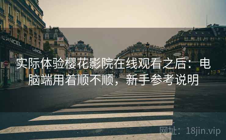 实际体验樱花影院在线观看之后:电脑端用着顺不顺,新手参考说明 第1张 实际体验樱花影院在线观看之后:电脑端用着顺不顺,新手参考说明 第1张
