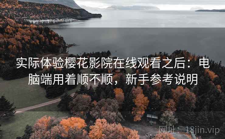 实际体验樱花影院在线观看之后:电脑端用着顺不顺,新手参考说明 第2张 实际体验樱花影院在线观看之后:电脑端用着顺不顺,新手参考说明 第2张