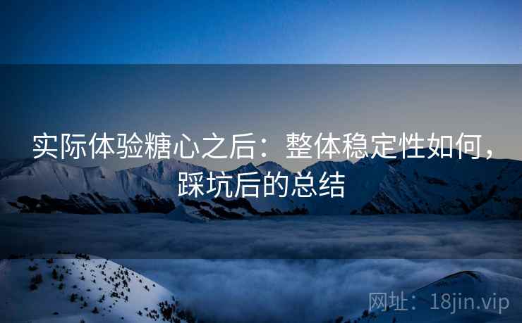 实际体验糖心之后:整体稳定性如何,踩坑后的总结 第2张 实际体验糖心之后:整体稳定性如何,踩坑后的总结 第2张