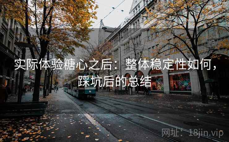 实际体验糖心之后:整体稳定性如何,踩坑后的总结 第1张 实际体验糖心之后:整体稳定性如何,踩坑后的总结 第1张