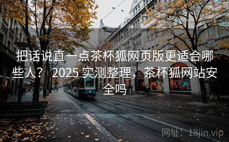 把话说直一点茶杯狐网页版更适合哪些人？ 2025 实测整理，茶杯狐网站安全吗  第2张