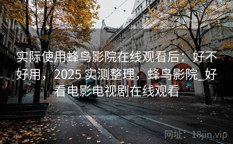 实际使用蜂鸟影院在线观看后:好不好用,2025 实测整理,蜂鸟影院_好看电影电视剧在线观看 第1张 实际使用蜂鸟影院在线观看后:好不好用,2025 实测整理,蜂鸟影院_好看电影电视剧在线观看 第1张