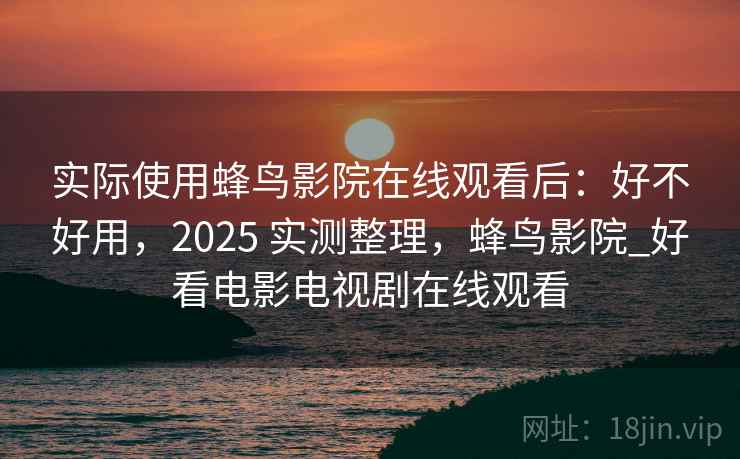 实际使用蜂鸟影院在线观看后:好不好用,2025 实测整理,蜂鸟影院_好看电影电视剧在线观看 第2张 实际使用蜂鸟影院在线观看后:好不好用,2025 实测整理,蜂鸟影院_好看电影电视剧在线观看 第2张