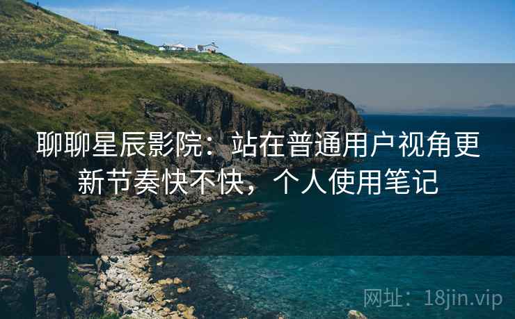 聊聊星辰影院:站在普通用户视角更新节奏快不快,个人使用笔记 第1张 聊聊星辰影院:站在普通用户视角更新节奏快不快,个人使用笔记 第1张