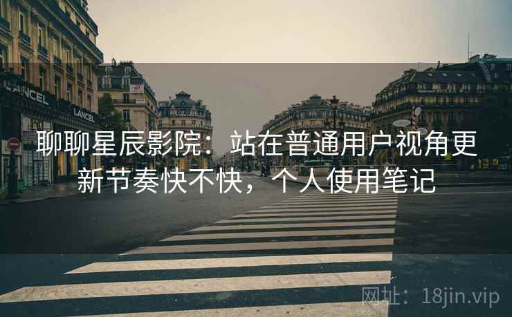 聊聊星辰影院:站在普通用户视角更新节奏快不快,个人使用笔记 第2张 聊聊星辰影院:站在普通用户视角更新节奏快不快,个人使用笔记 第2张