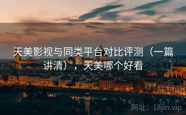 天美影视与同类平台对比评测(一篇讲清),天美哪个好看 第2张 天美影视与同类平台对比评测(一篇讲清),天美哪个好看 第2张