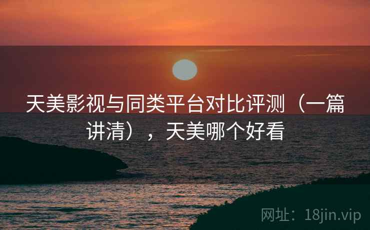天美影视与同类平台对比评测(一篇讲清),天美哪个好看 第1张 天美影视与同类平台对比评测(一篇讲清),天美哪个好看 第1张