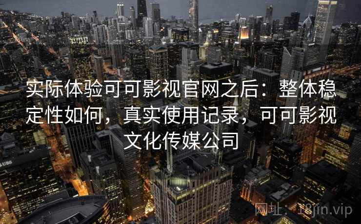 实际体验可可影视官网之后：整体稳定性如何，真实使用记录，可可影视文化传媒公司  第2张