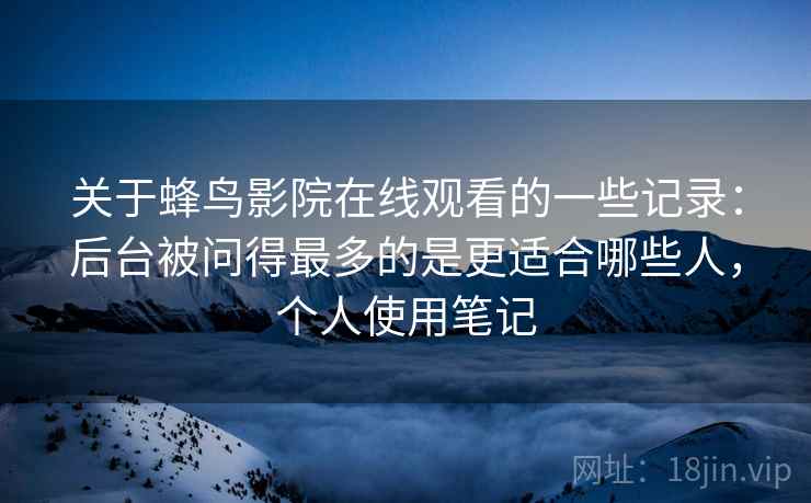 关于蜂鸟影院在线观看的一些记录:后台被问得最多的是更适合哪些人,个人使用笔记 第1张 关于蜂鸟影院在线观看的一些记录:后台被问得最多的是更适合哪些人,个人使用笔记 第1张