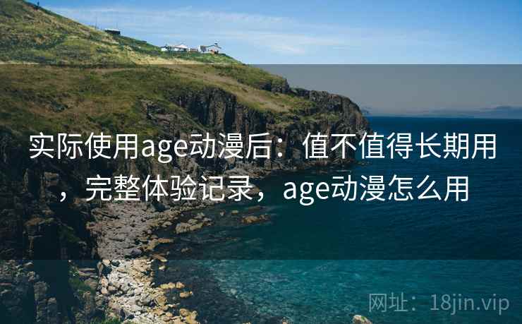 实际使用age动漫后：值不值得长期用，完整体验记录，age动漫怎么用  第1张