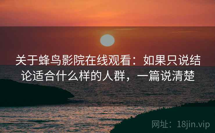 关于蜂鸟影院在线观看:如果只说结论适合什么样的人群,一篇说清楚 第1张 关于蜂鸟影院在线观看:如果只说结论适合什么样的人群,一篇说清楚 第1张