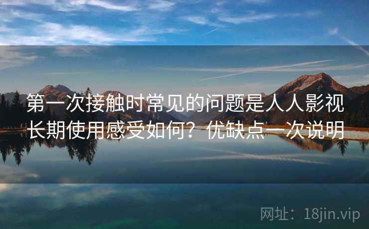 第一次接触时常见的问题是人人影视长期使用感受如何?优缺点一次说明 第1张 第一次接触时常见的问题是人人影视长期使用感受如何?优缺点一次说明 第1张