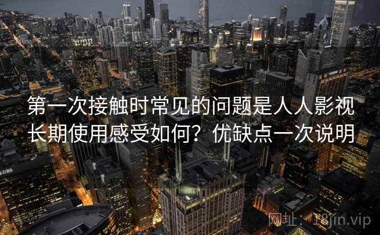 第一次接触时常见的问题是人人影视长期使用感受如何?优缺点一次说明 第2张 第一次接触时常见的问题是人人影视长期使用感受如何?优缺点一次说明 第2张