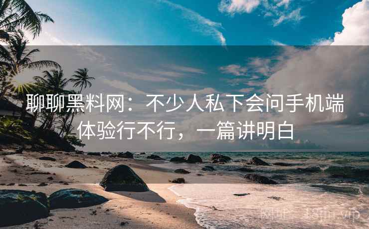 聊聊黑料网:不少人私下会问手机端体验行不行,一篇讲明白 第2张 聊聊黑料网:不少人私下会问手机端体验行不行,一篇讲明白 第2张