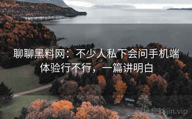 聊聊黑料网:不少人私下会问手机端体验行不行,一篇讲明白 第1张 聊聊黑料网:不少人私下会问手机端体验行不行,一篇讲明白 第1张