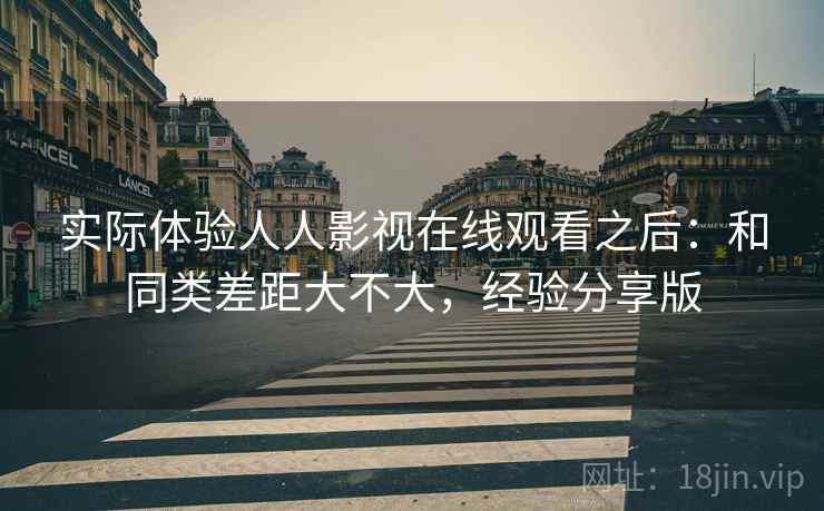 实际体验人人影视在线观看之后:和同类差距大不大,经验分享版 第1张 实际体验人人影视在线观看之后:和同类差距大不大,经验分享版 第1张