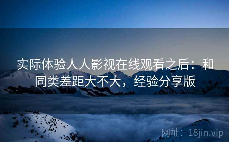 实际体验人人影视在线观看之后:和同类差距大不大,经验分享版 第2张 实际体验人人影视在线观看之后:和同类差距大不大,经验分享版 第2张