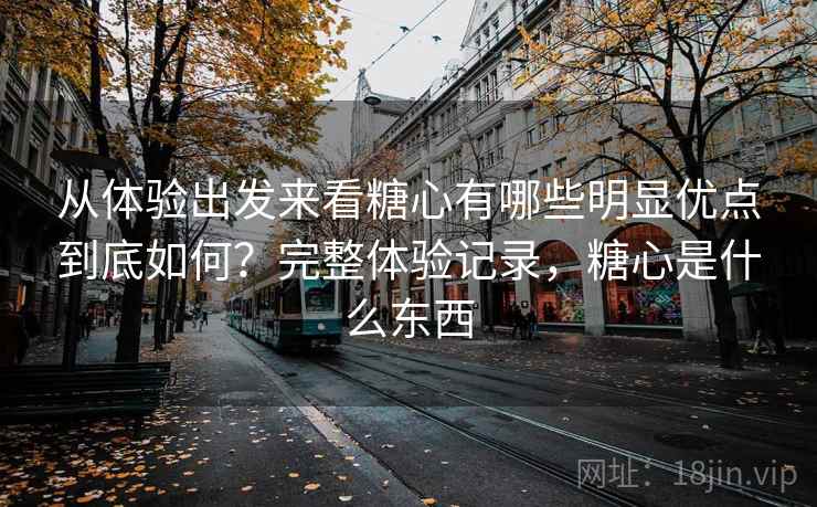 从体验出发来看糖心有哪些明显优点到底如何?完整体验记录,糖心是什么东西 第2张 从体验出发来看糖心有哪些明显优点到底如何?完整体验记录,糖心是什么东西 第2张