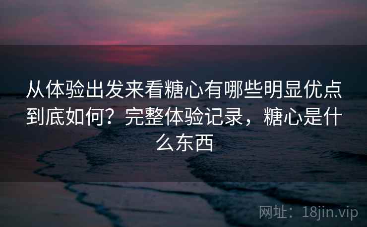 从体验出发来看糖心有哪些明显优点到底如何?完整体验记录,糖心是什么东西 第1张 从体验出发来看糖心有哪些明显优点到底如何?完整体验记录,糖心是什么东西 第1张