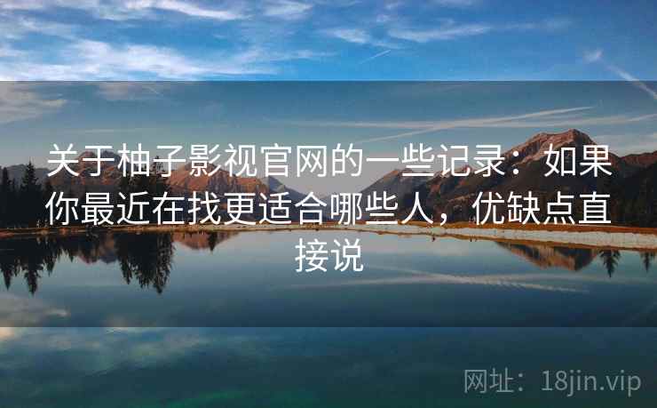 关于柚子影视官网的一些记录:如果你最近在找更适合哪些人,优缺点直接说 第1张 关于柚子影视官网的一些记录:如果你最近在找更适合哪些人,优缺点直接说 第1张