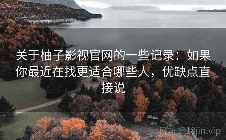 关于柚子影视官网的一些记录:如果你最近在找更适合哪些人,优缺点直接说 第2张 关于柚子影视官网的一些记录:如果你最近在找更适合哪些人,优缺点直接说 第2张