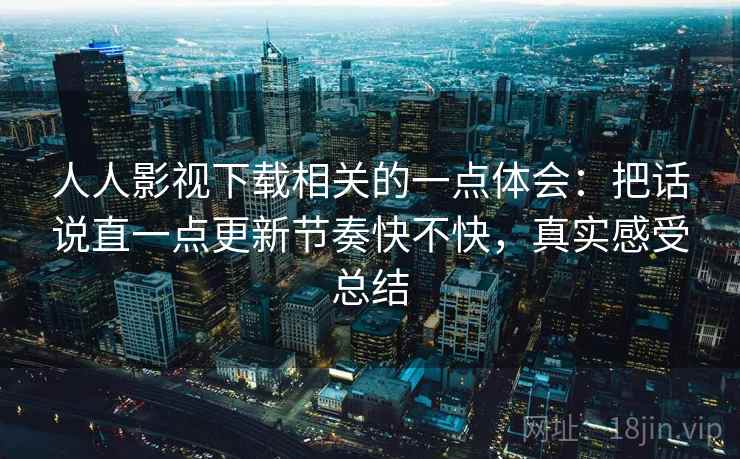 人人影视下载相关的一点体会:把话说直一点更新节奏快不快,真实感受总结 第1张 人人影视下载相关的一点体会:把话说直一点更新节奏快不快,真实感受总结 第1张