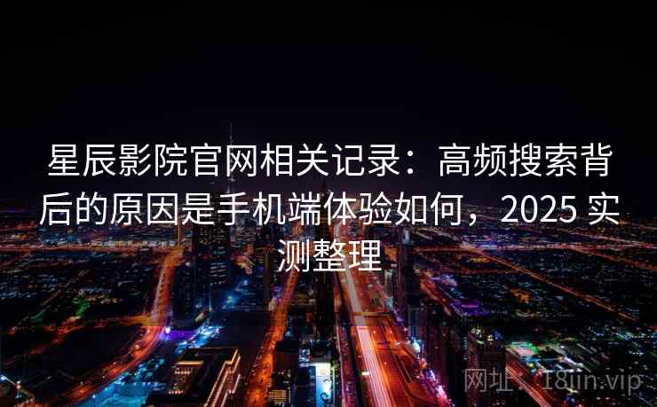 星辰影院官网相关记录:高频搜索背后的原因是手机端体验如何,2025 实测整理 星辰影院官网相关记录:高频搜索背后的原因是手机端体验如何,2025 实测整理