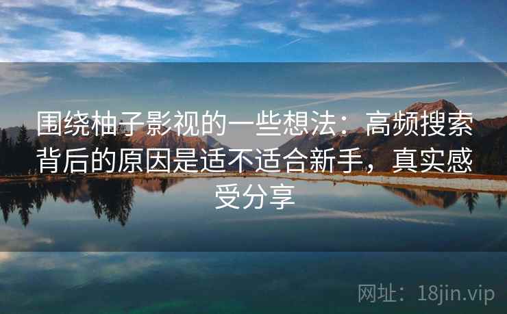 围绕柚子影视的一些想法:高频搜索背后的原因是适不适合新手,真实感受分享 围绕柚子影视的一些想法:高频搜索背后的原因是适不适合新手,真实感受分享