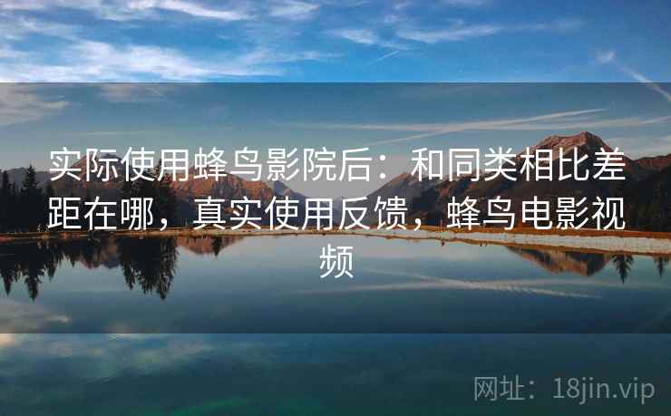 实际使用蜂鸟影院后:和同类相比差距在哪,真实使用反馈,蜂鸟电影视频 第2张 实际使用蜂鸟影院后:和同类相比差距在哪,真实使用反馈,蜂鸟电影视频 第2张