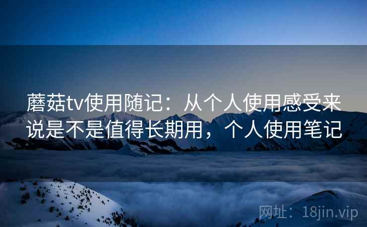蘑菇tv使用随记：从个人使用感受来说是不是值得长期用，个人使用笔记  第2张