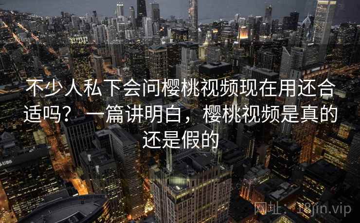 不少人私下会问樱桃视频现在用还合适吗? 一篇讲明白,樱桃视频是真的还是假的 第1张 不少人私下会问樱桃视频现在用还合适吗? 一篇讲明白,樱桃视频是真的还是假的 第1张