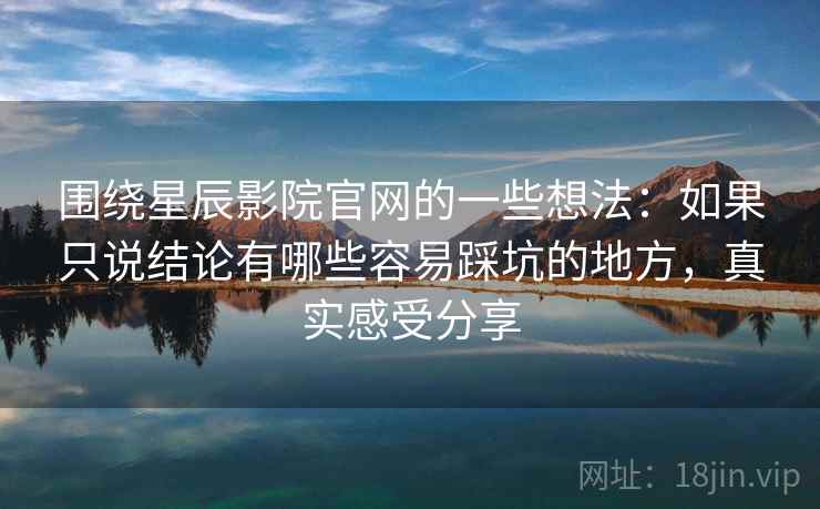 围绕星辰影院官网的一些想法:如果只说结论有哪些容易踩坑的地方,真实感受分享 第1张 围绕星辰影院官网的一些想法:如果只说结论有哪些容易踩坑的地方,真实感受分享 第1张