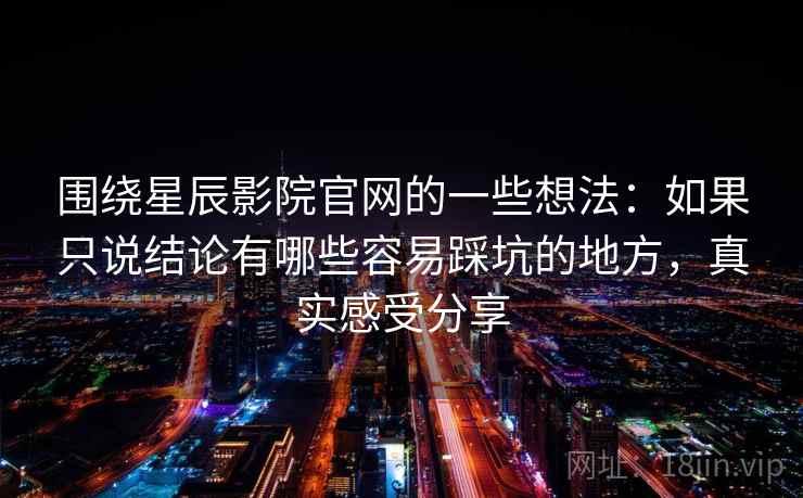 围绕星辰影院官网的一些想法:如果只说结论有哪些容易踩坑的地方,真实感受分享 第2张 围绕星辰影院官网的一些想法:如果只说结论有哪些容易踩坑的地方,真实感受分享 第2张