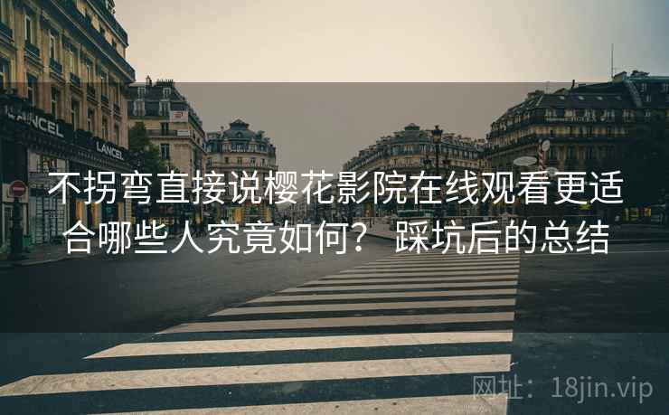 不拐弯直接说樱花影院在线观看更适合哪些人究竟如何? 踩坑后的总结 第1张 不拐弯直接说樱花影院在线观看更适合哪些人究竟如何? 踩坑后的总结 第1张
