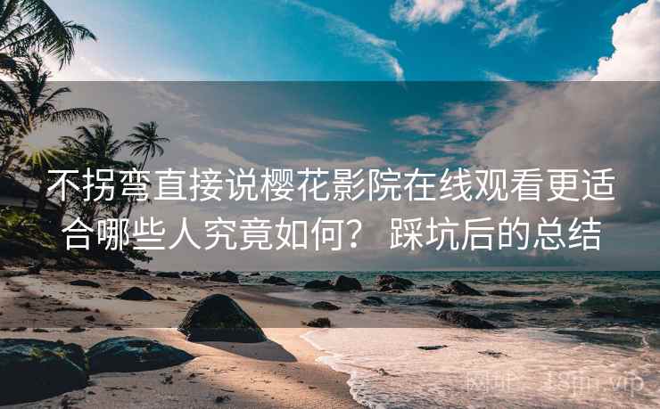 不拐弯直接说樱花影院在线观看更适合哪些人究竟如何? 踩坑后的总结 第2张 不拐弯直接说樱花影院在线观看更适合哪些人究竟如何? 踩坑后的总结 第2张