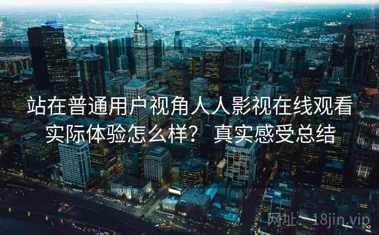 站在普通用户视角人人影视在线观看实际体验怎么样? 真实感受总结 第2张 站在普通用户视角人人影视在线观看实际体验怎么样? 真实感受总结 第2张