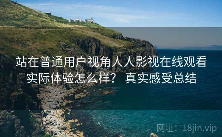 站在普通用户视角人人影视在线观看实际体验怎么样? 真实感受总结 第1张 站在普通用户视角人人影视在线观看实际体验怎么样? 真实感受总结 第1张
