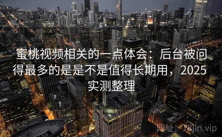 蜜桃视频相关的一点体会:后台被问得最多的是是不是值得长期用,2025 实测整理 第1张 蜜桃视频相关的一点体会:后台被问得最多的是是不是值得长期用,2025 实测整理 第1张