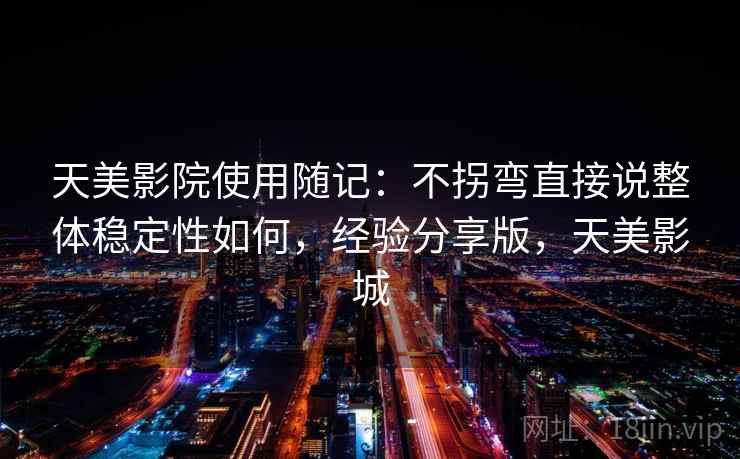 天美影院使用随记:不拐弯直接说整体稳定性如何,经验分享版,天美影城 第2张 天美影院使用随记:不拐弯直接说整体稳定性如何,经验分享版,天美影城 第2张