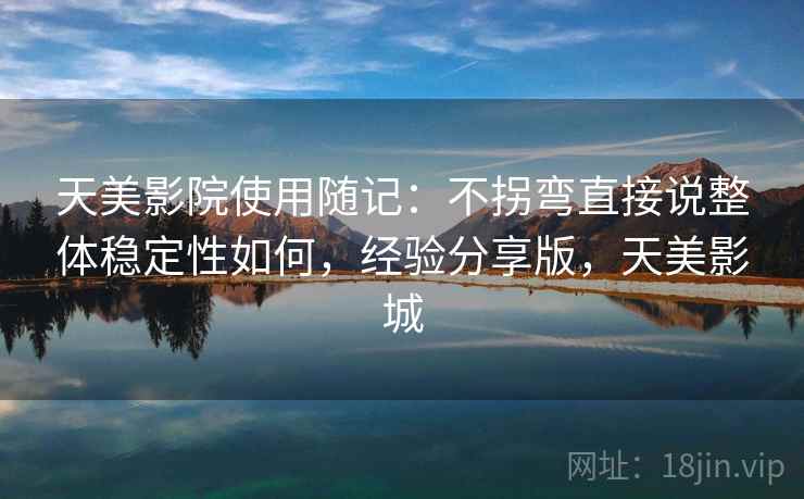 天美影院使用随记:不拐弯直接说整体稳定性如何,经验分享版,天美影城 第1张 天美影院使用随记:不拐弯直接说整体稳定性如何,经验分享版,天美影城 第1张