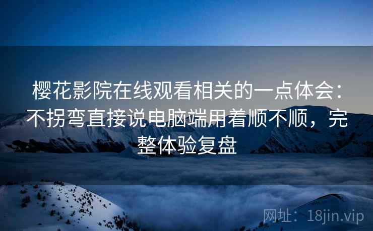 樱花影院在线观看相关的一点体会：不拐弯直接说电脑端用着顺不顺，完整体验复盘  第1张