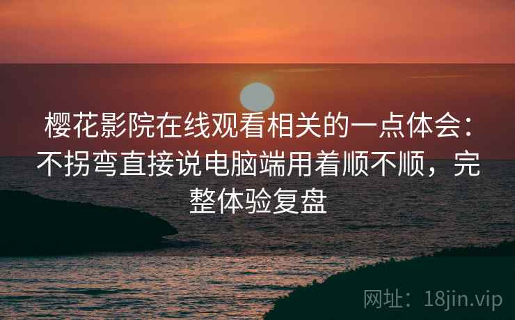 樱花影院在线观看相关的一点体会：不拐弯直接说电脑端用着顺不顺，完整体验复盘  第2张