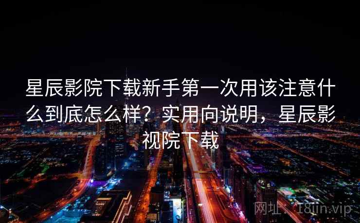星辰影院下载新手第一次用该注意什么到底怎么样?实用向说明,星辰影视院下载 第2张 星辰影院下载新手第一次用该注意什么到底怎么样?实用向说明,星辰影视院下载 第2张