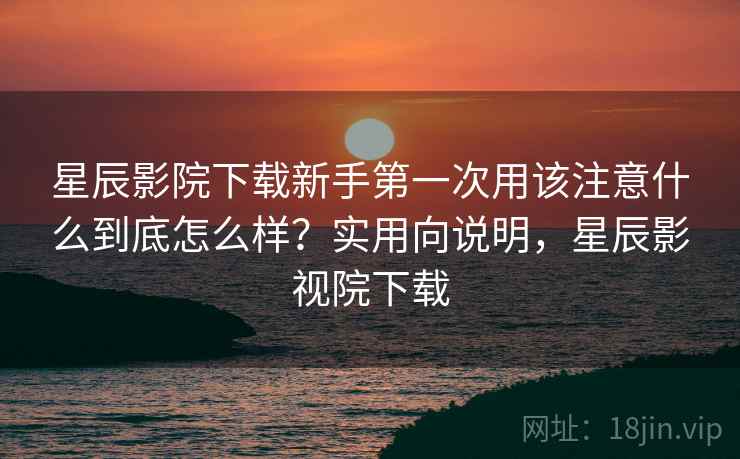 星辰影院下载新手第一次用该注意什么到底怎么样?实用向说明,星辰影视院下载 第1张 星辰影院下载新手第一次用该注意什么到底怎么样?实用向说明,星辰影视院下载 第1张