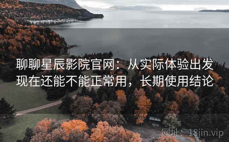聊聊星辰影院官网:从实际体验出发现在还能不能正常用,长期使用结论 第1张 聊聊星辰影院官网:从实际体验出发现在还能不能正常用,长期使用结论 第1张