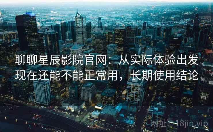 聊聊星辰影院官网:从实际体验出发现在还能不能正常用,长期使用结论 第2张 聊聊星辰影院官网:从实际体验出发现在还能不能正常用,长期使用结论 第2张